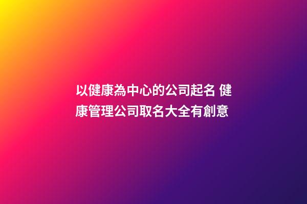 以健康為中心的公司起名 健康管理公司取名大全有創意-第1張-公司起名-玄機派